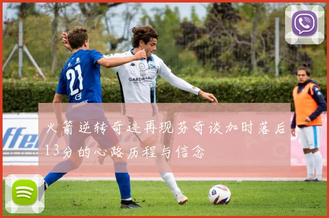 火箭逆转奇迹再现芬奇谈加时落后13分的心路历程与信念