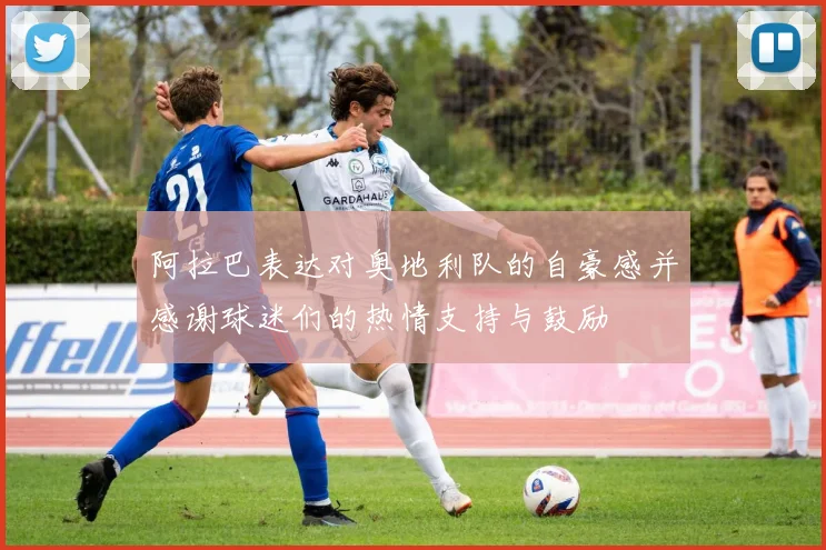 阿拉巴表达对奥地利队的自豪感并感谢球迷们的热情支持与鼓励