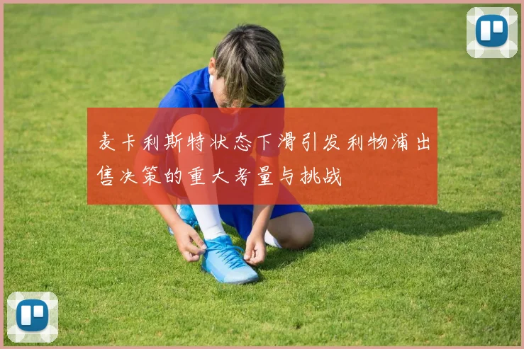 麦卡利斯特状态下滑引发利物浦出售决策的重大考量与挑战