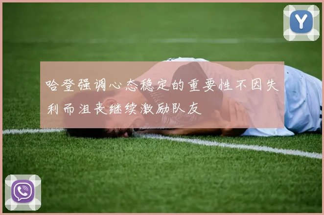 哈登强调心态稳定的重要性不因失利而沮丧继续激励队友