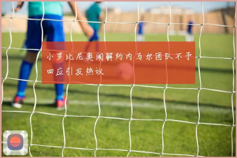 小罗比尼奥闹解约内马尔团队不予回应引发热议