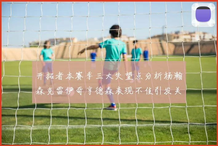 开拓者本赛季三大失望点分析杨瀚森克雷伊奇亨德森表现不佳引发关注