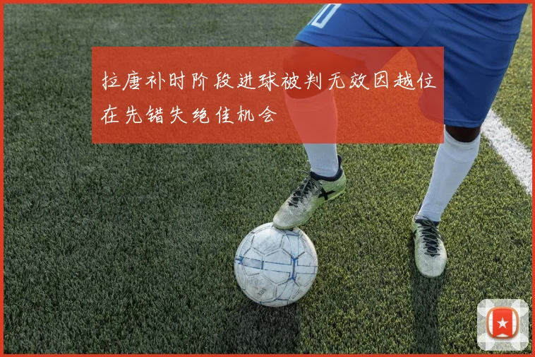 拉唐补时阶段进球被判无效因越位在先错失绝佳机会
