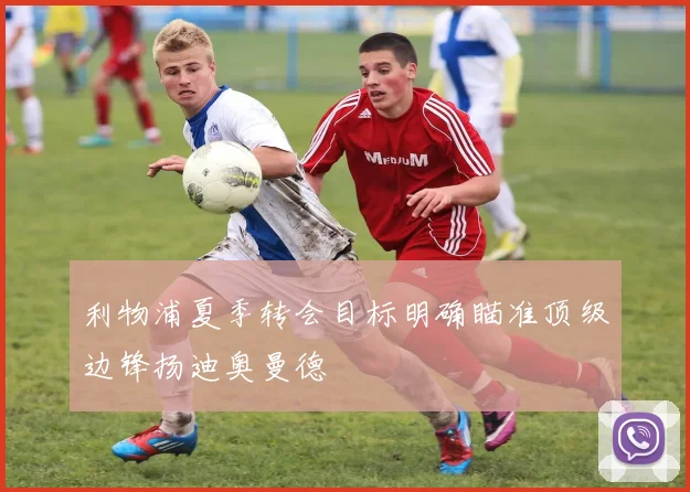 利物浦夏季转会目标明确瞄准顶级边锋扬迪奥曼德