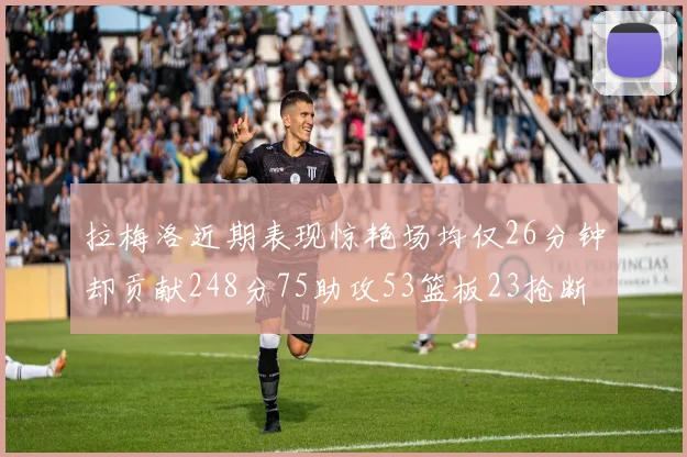 拉梅洛近期表现惊艳场均仅26分钟却贡献248分75助攻53篮板23抢断