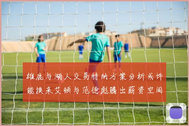 雄鹿与湖人交易特纳方案分析或许能换来艾顿与范德彪腾出薪资空间