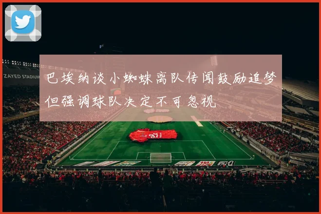 巴埃纳谈小蜘蛛离队传闻鼓励追梦但强调球队决定不可忽视
