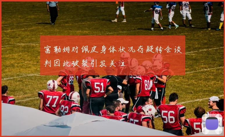 富勒姆对佩皮身体状况存疑转会谈判因此破裂引发关注