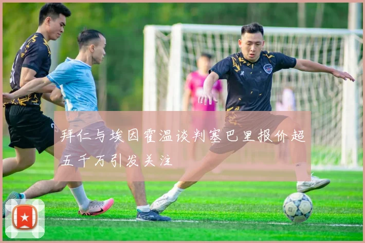 拜仁与埃因霍温谈判塞巴里报价超五千万引发关注