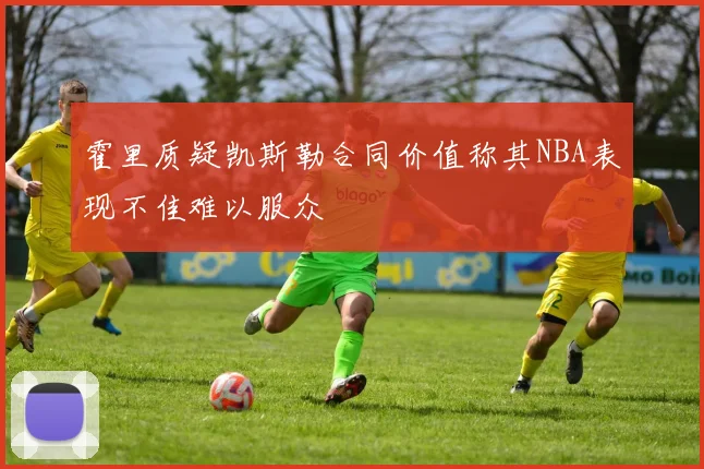 霍里质疑凯斯勒合同价值称其NBA表现不佳难以服众
