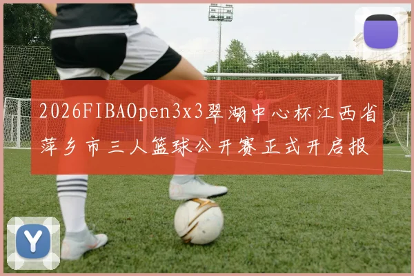 2026FIBAOpen3x3翠湖中心杯江西省萍乡市三人篮球公开赛正式开启报名通道