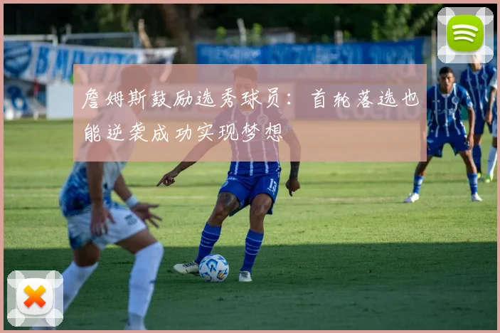 詹姆斯鼓励选秀球员：首轮落选也能逆袭成功实现梦想