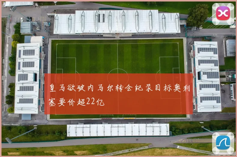 皇马欲破内马尔转会纪录目标奥利塞要价超22亿