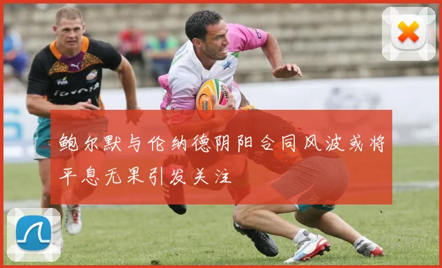鲍尔默与伦纳德阴阳合同风波或将平息无果引发关注