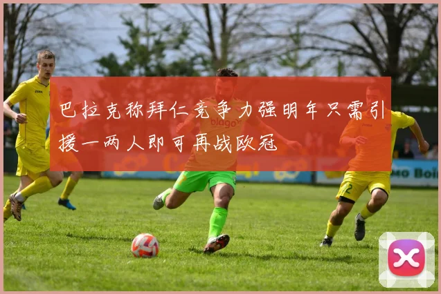 巴拉克称拜仁竞争力强明年只需引援一两人即可再战欧冠